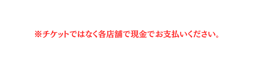 チケットではなく各店舗で現金でお支払いください